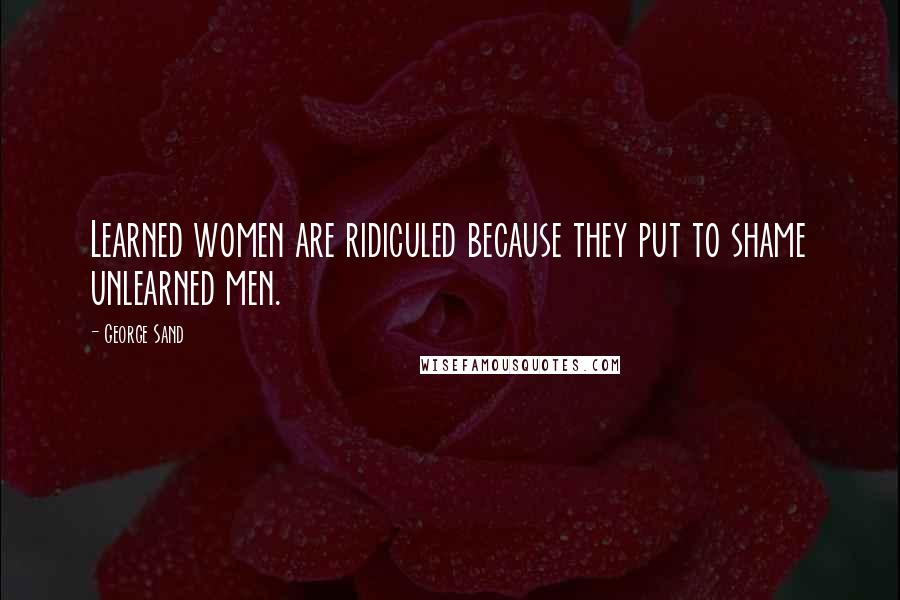 George Sand Quotes: Learned women are ridiculed because they put to shame unlearned men.
