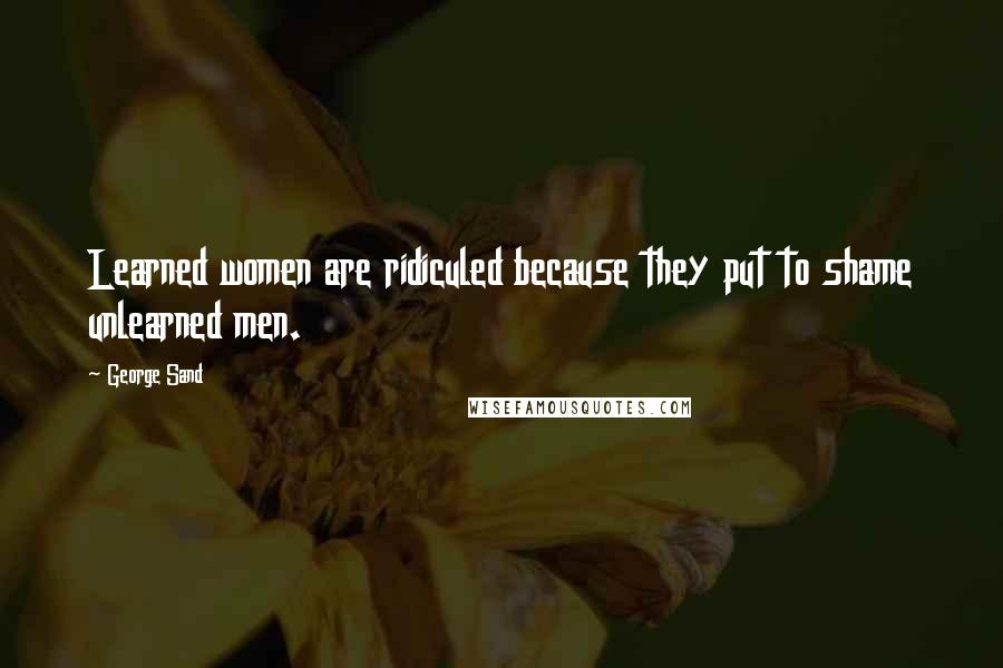 George Sand Quotes: Learned women are ridiculed because they put to shame unlearned men.