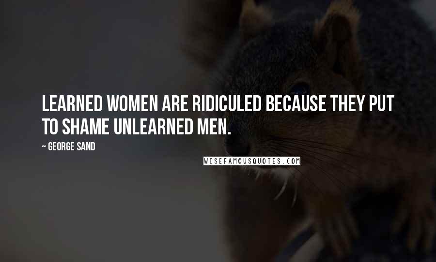 George Sand Quotes: Learned women are ridiculed because they put to shame unlearned men.