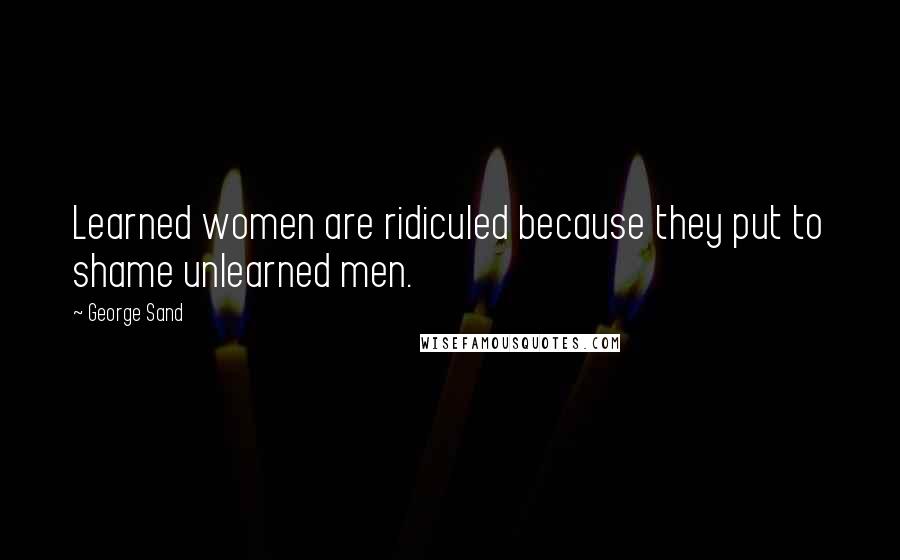 George Sand Quotes: Learned women are ridiculed because they put to shame unlearned men.