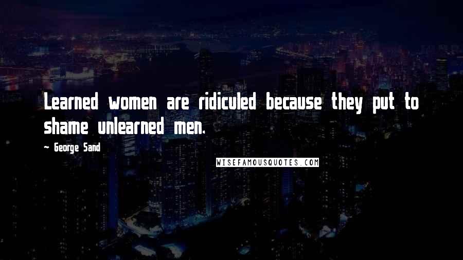 George Sand Quotes: Learned women are ridiculed because they put to shame unlearned men.