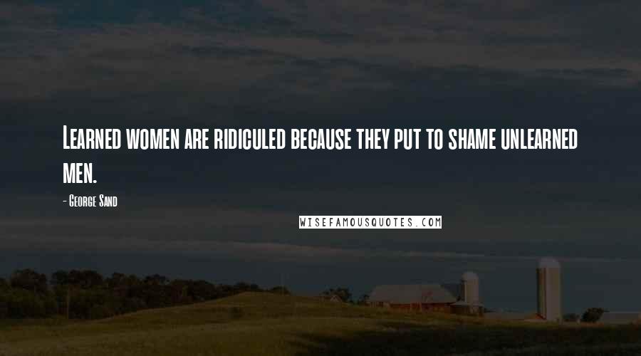 George Sand Quotes: Learned women are ridiculed because they put to shame unlearned men.