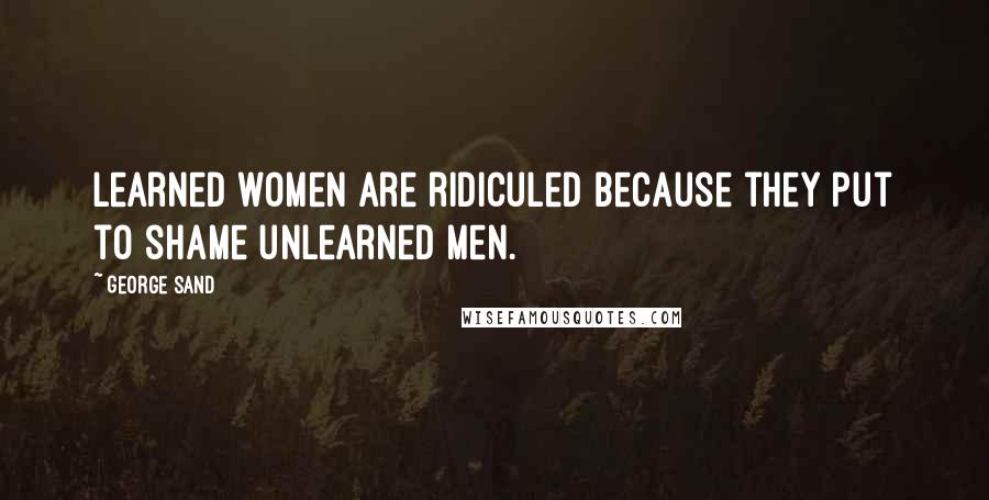 George Sand Quotes: Learned women are ridiculed because they put to shame unlearned men.