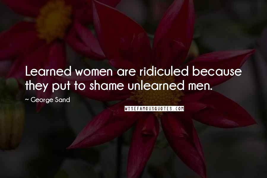 George Sand Quotes: Learned women are ridiculed because they put to shame unlearned men.
