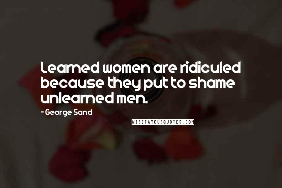 George Sand Quotes: Learned women are ridiculed because they put to shame unlearned men.