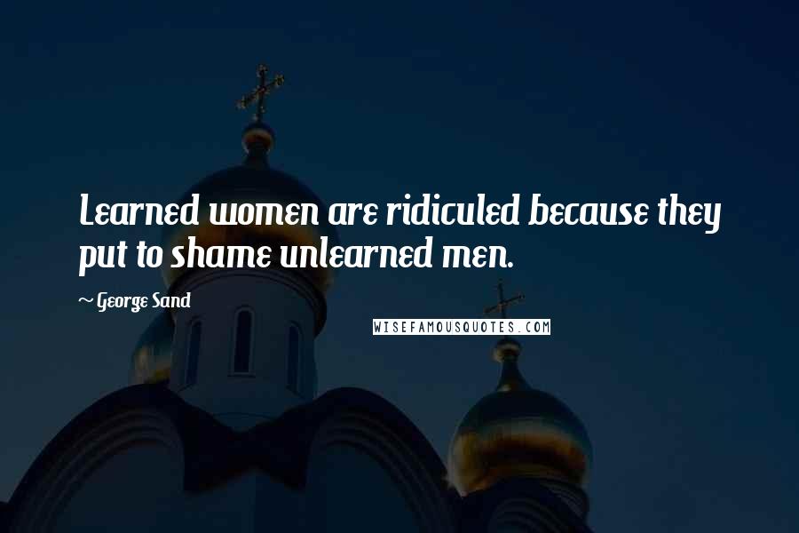 George Sand Quotes: Learned women are ridiculed because they put to shame unlearned men.