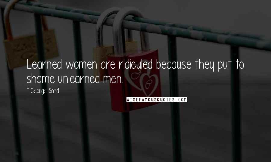 George Sand Quotes: Learned women are ridiculed because they put to shame unlearned men.