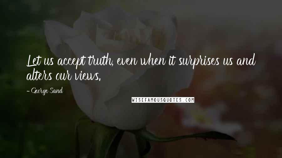 George Sand Quotes: Let us accept truth, even when it surprises us and alters our views.