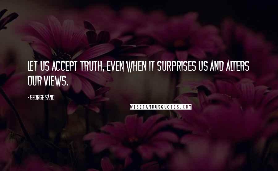 George Sand Quotes: Let us accept truth, even when it surprises us and alters our views.