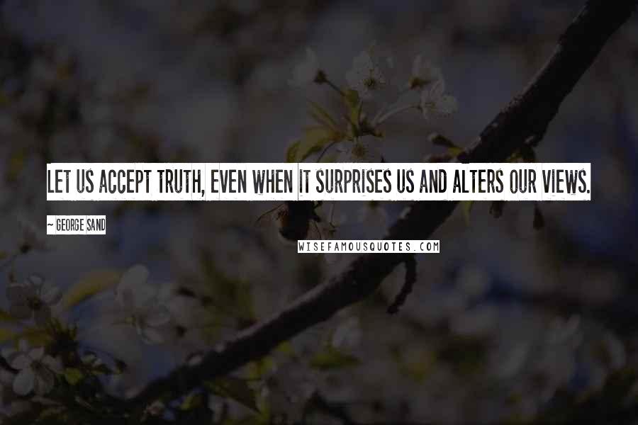 George Sand Quotes: Let us accept truth, even when it surprises us and alters our views.