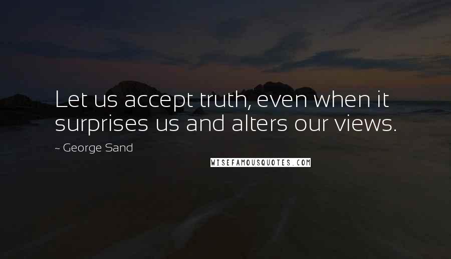 George Sand Quotes: Let us accept truth, even when it surprises us and alters our views.