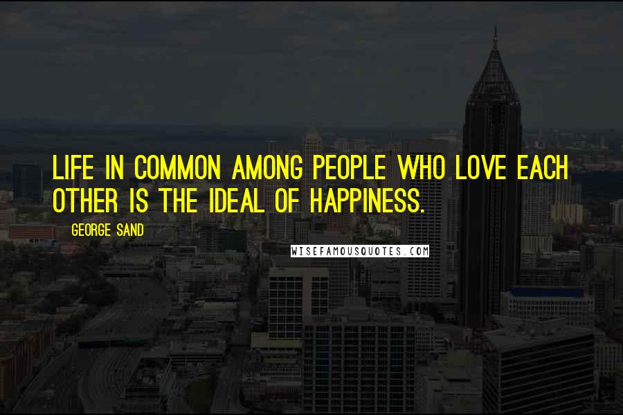 George Sand Quotes: Life in common among people who love each other is the ideal of happiness.