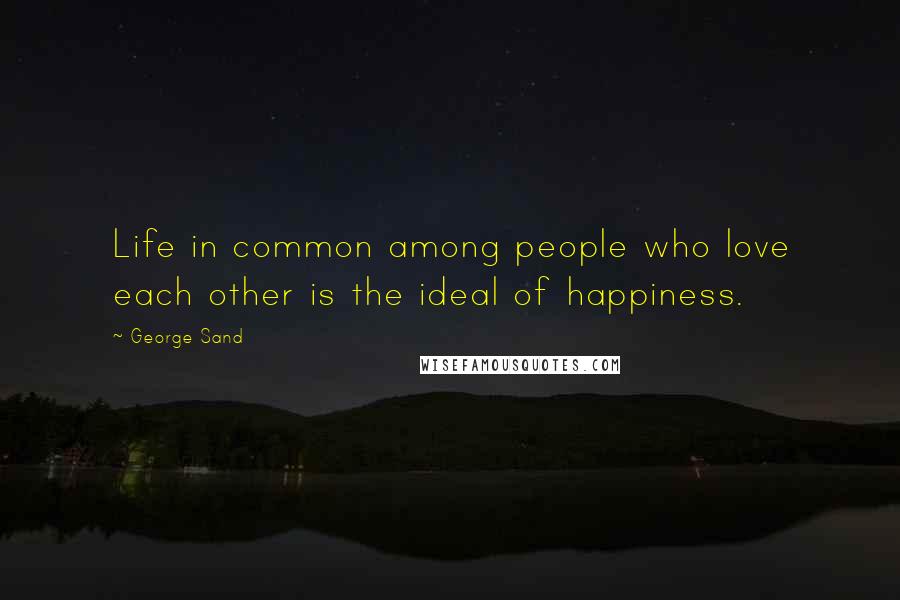 George Sand Quotes: Life in common among people who love each other is the ideal of happiness.