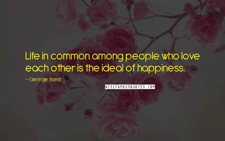 George Sand Quotes: Life in common among people who love each other is the ideal of happiness.