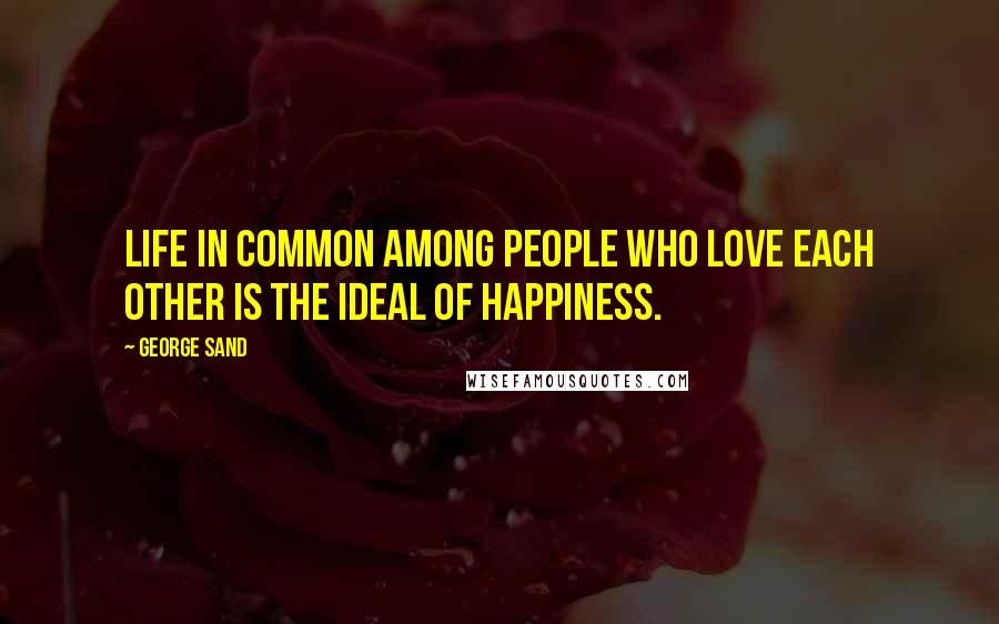 George Sand Quotes: Life in common among people who love each other is the ideal of happiness.