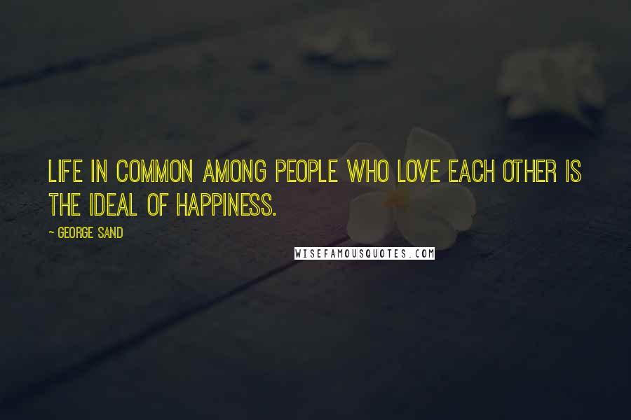 George Sand Quotes: Life in common among people who love each other is the ideal of happiness.