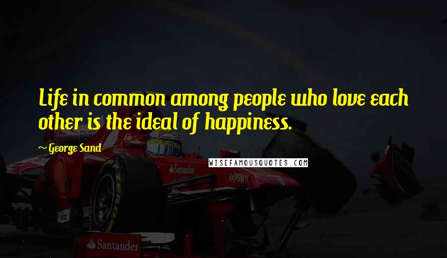 George Sand Quotes: Life in common among people who love each other is the ideal of happiness.