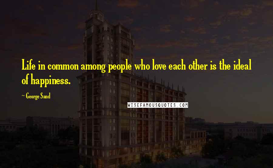 George Sand Quotes: Life in common among people who love each other is the ideal of happiness.