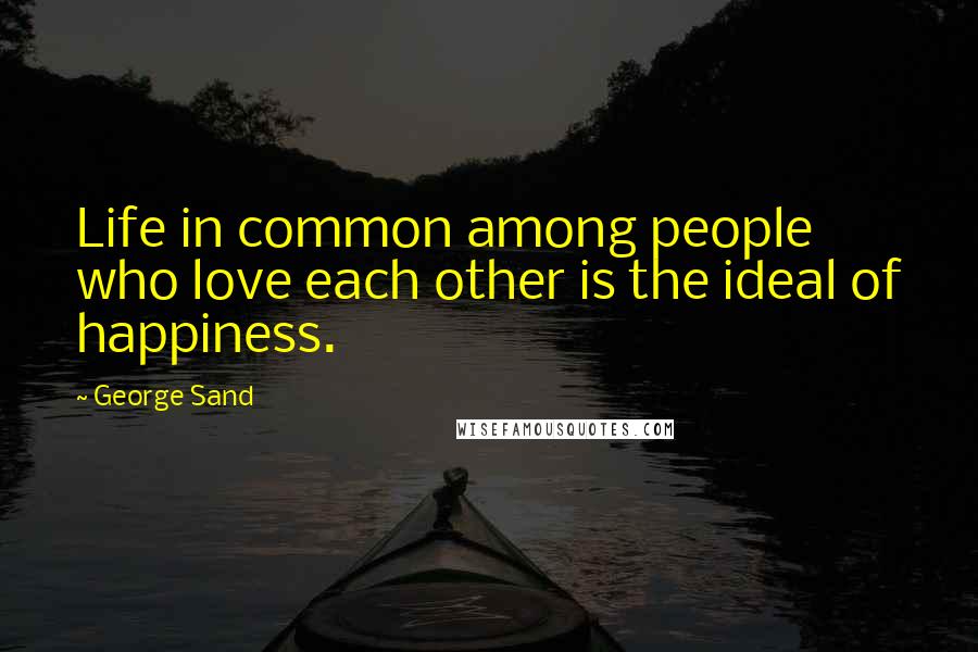 George Sand Quotes: Life in common among people who love each other is the ideal of happiness.