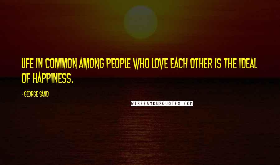 George Sand Quotes: Life in common among people who love each other is the ideal of happiness.