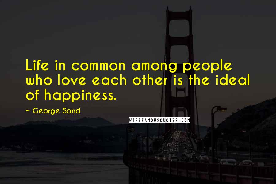 George Sand Quotes: Life in common among people who love each other is the ideal of happiness.