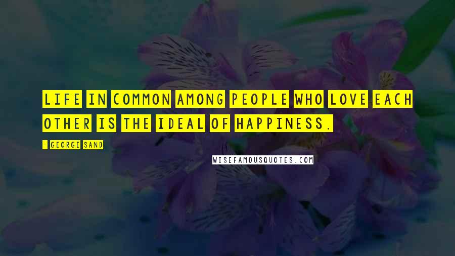 George Sand Quotes: Life in common among people who love each other is the ideal of happiness.