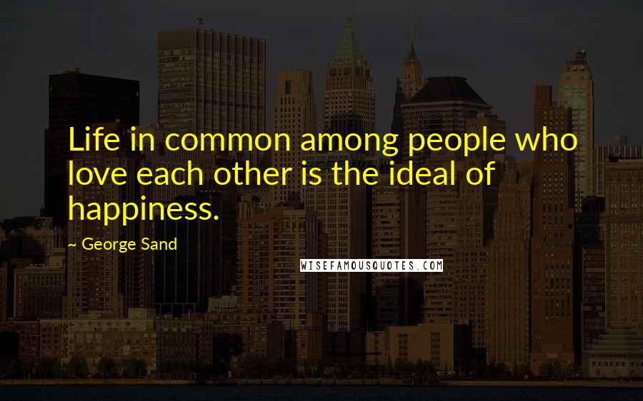 George Sand Quotes: Life in common among people who love each other is the ideal of happiness.