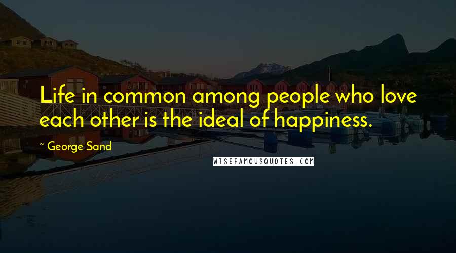 George Sand Quotes: Life in common among people who love each other is the ideal of happiness.