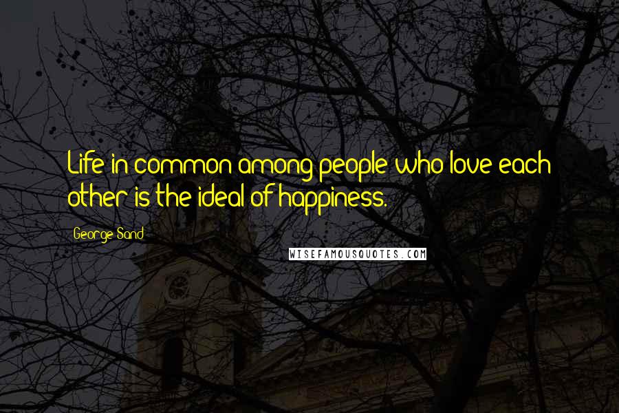 George Sand Quotes: Life in common among people who love each other is the ideal of happiness.