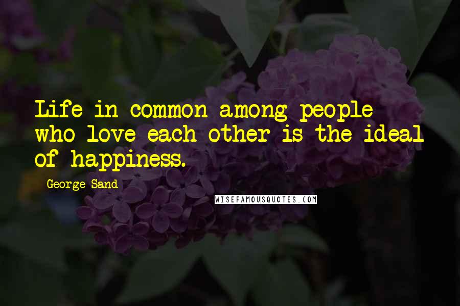 George Sand Quotes: Life in common among people who love each other is the ideal of happiness.