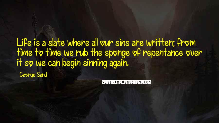 George Sand Quotes: Life is a slate where all our sins are written; from time to time we rub the sponge of repentance over it so we can begin sinning again.