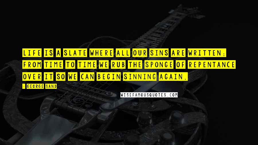 George Sand Quotes: Life is a slate where all our sins are written; from time to time we rub the sponge of repentance over it so we can begin sinning again.