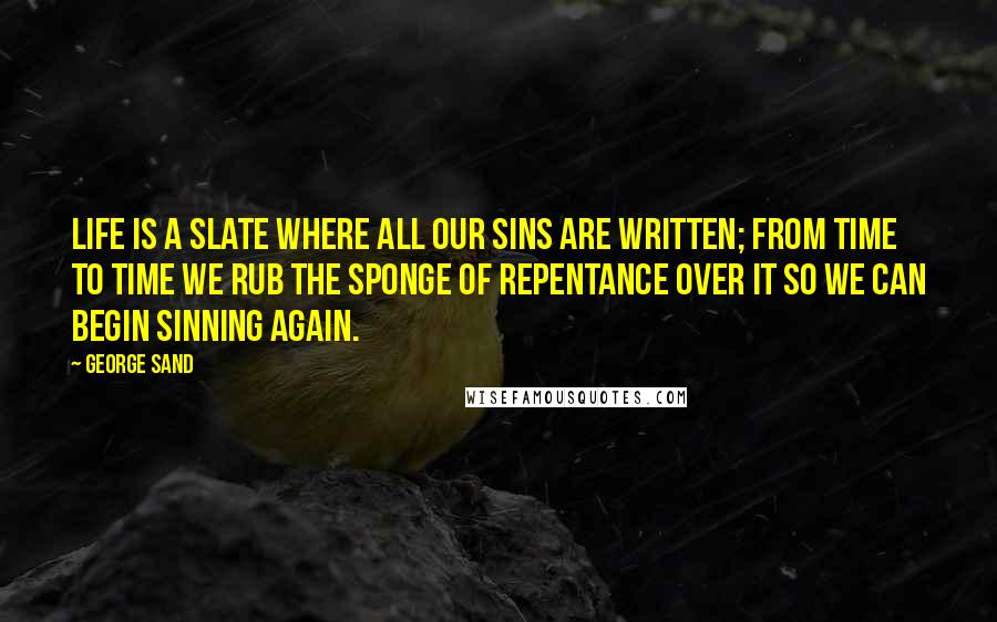 George Sand Quotes: Life is a slate where all our sins are written; from time to time we rub the sponge of repentance over it so we can begin sinning again.