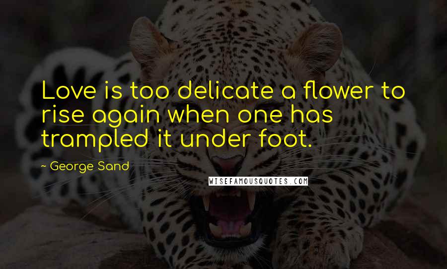 George Sand Quotes: Love is too delicate a flower to rise again when one has trampled it under foot.