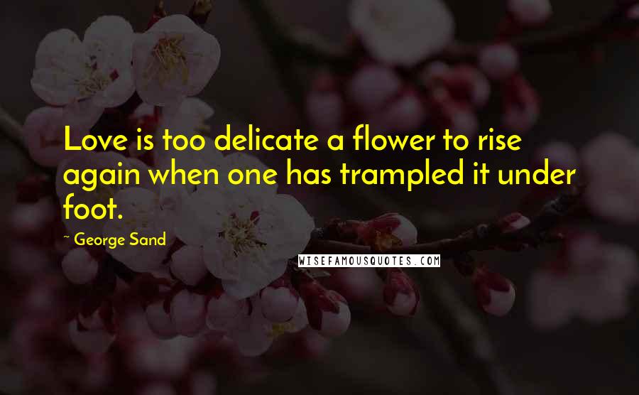 George Sand Quotes: Love is too delicate a flower to rise again when one has trampled it under foot.