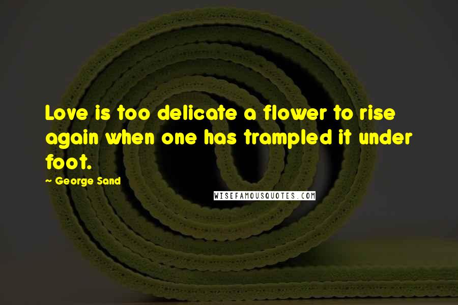 George Sand Quotes: Love is too delicate a flower to rise again when one has trampled it under foot.