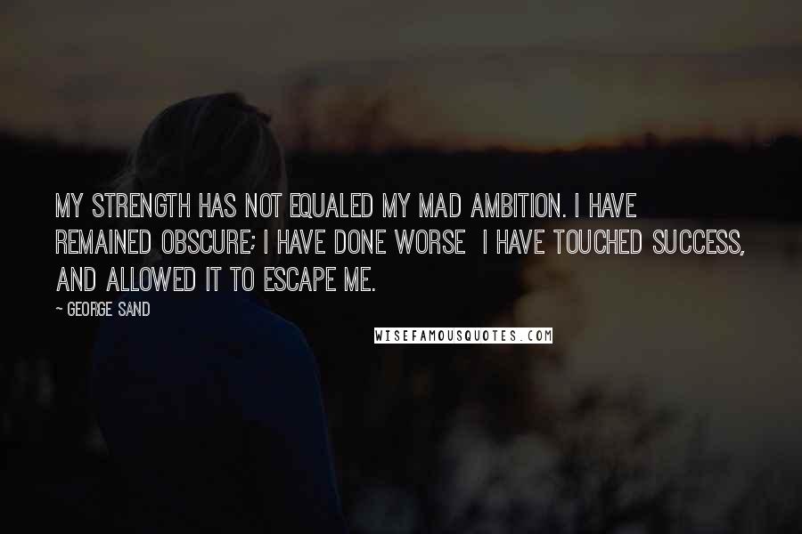 George Sand Quotes: My strength has not equaled my mad ambition. I have remained obscure; I have done worse I have touched success, and allowed it to escape me.
