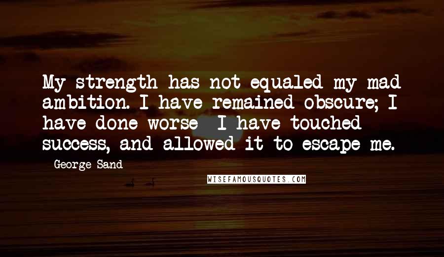 George Sand Quotes: My strength has not equaled my mad ambition. I have remained obscure; I have done worse I have touched success, and allowed it to escape me.