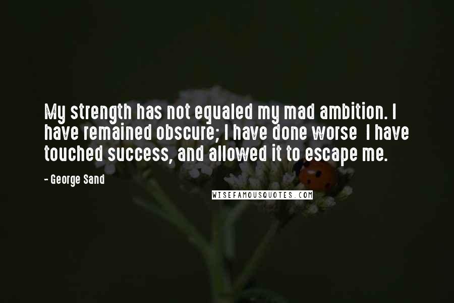 George Sand Quotes: My strength has not equaled my mad ambition. I have remained obscure; I have done worse I have touched success, and allowed it to escape me.