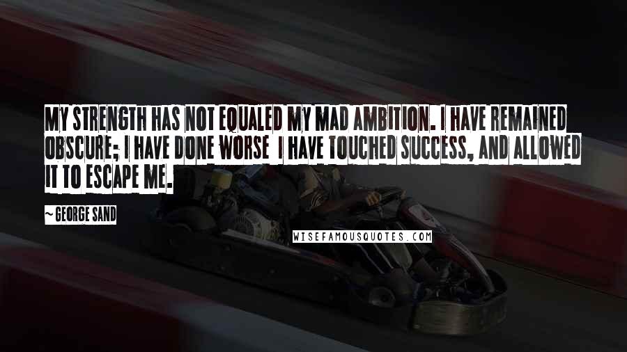 George Sand Quotes: My strength has not equaled my mad ambition. I have remained obscure; I have done worse I have touched success, and allowed it to escape me.