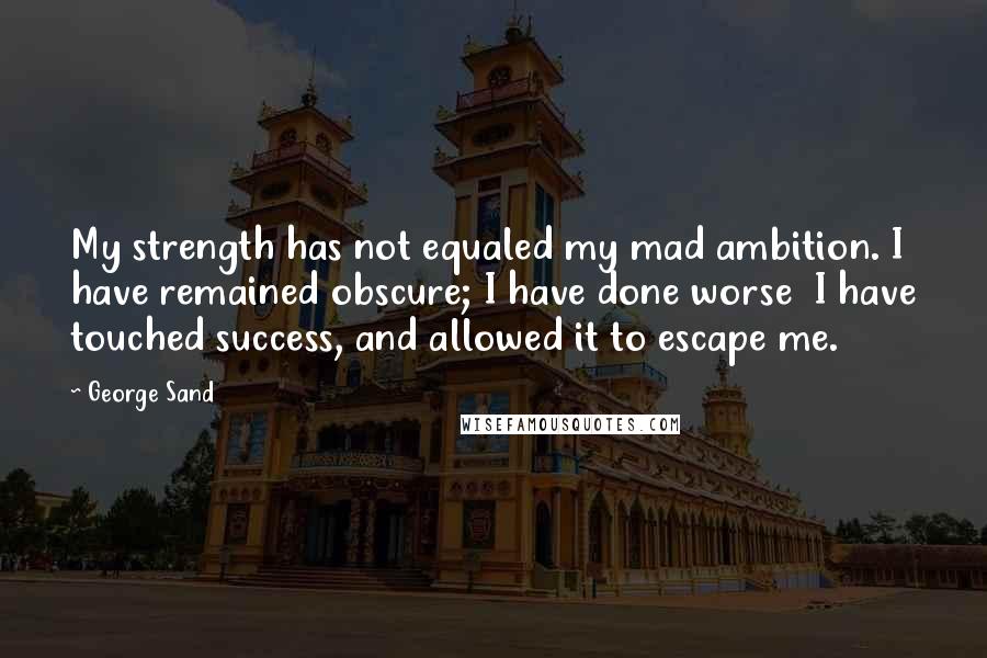George Sand Quotes: My strength has not equaled my mad ambition. I have remained obscure; I have done worse I have touched success, and allowed it to escape me.