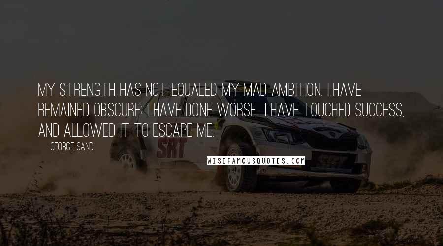 George Sand Quotes: My strength has not equaled my mad ambition. I have remained obscure; I have done worse I have touched success, and allowed it to escape me.