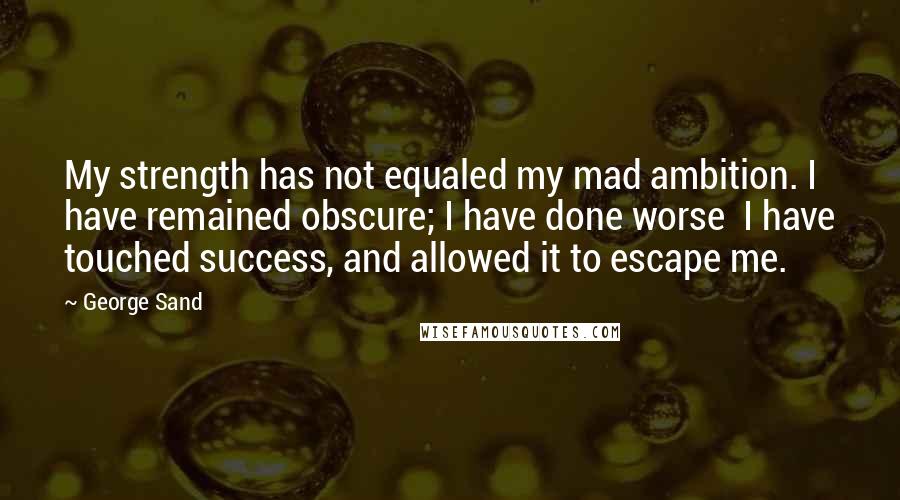 George Sand Quotes: My strength has not equaled my mad ambition. I have remained obscure; I have done worse I have touched success, and allowed it to escape me.