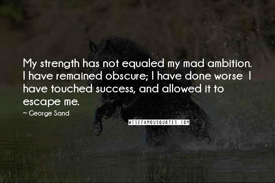 George Sand Quotes: My strength has not equaled my mad ambition. I have remained obscure; I have done worse I have touched success, and allowed it to escape me.