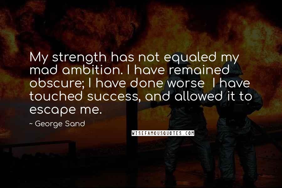 George Sand Quotes: My strength has not equaled my mad ambition. I have remained obscure; I have done worse I have touched success, and allowed it to escape me.