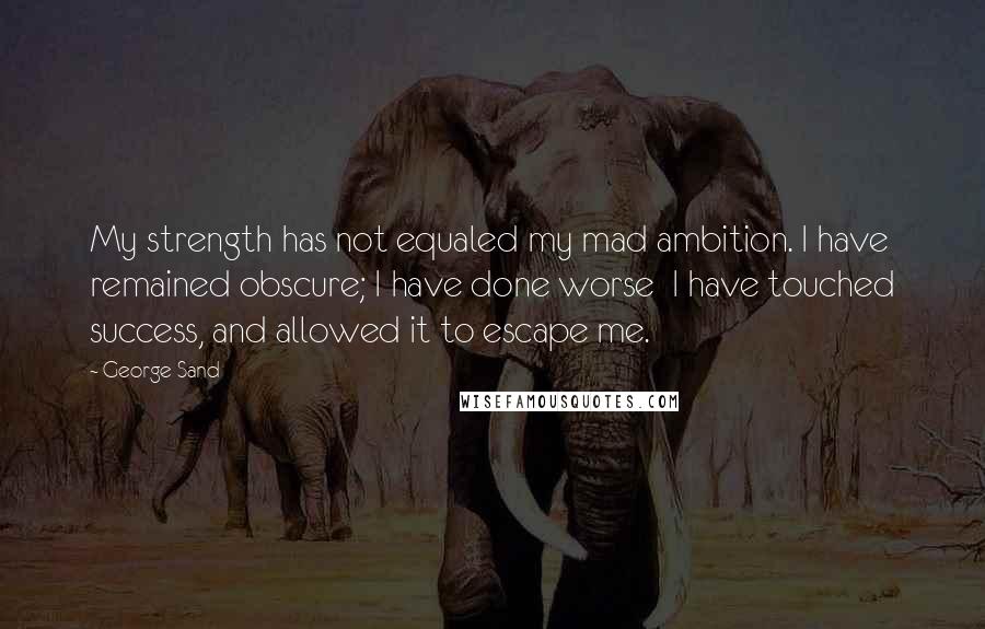 George Sand Quotes: My strength has not equaled my mad ambition. I have remained obscure; I have done worse I have touched success, and allowed it to escape me.
