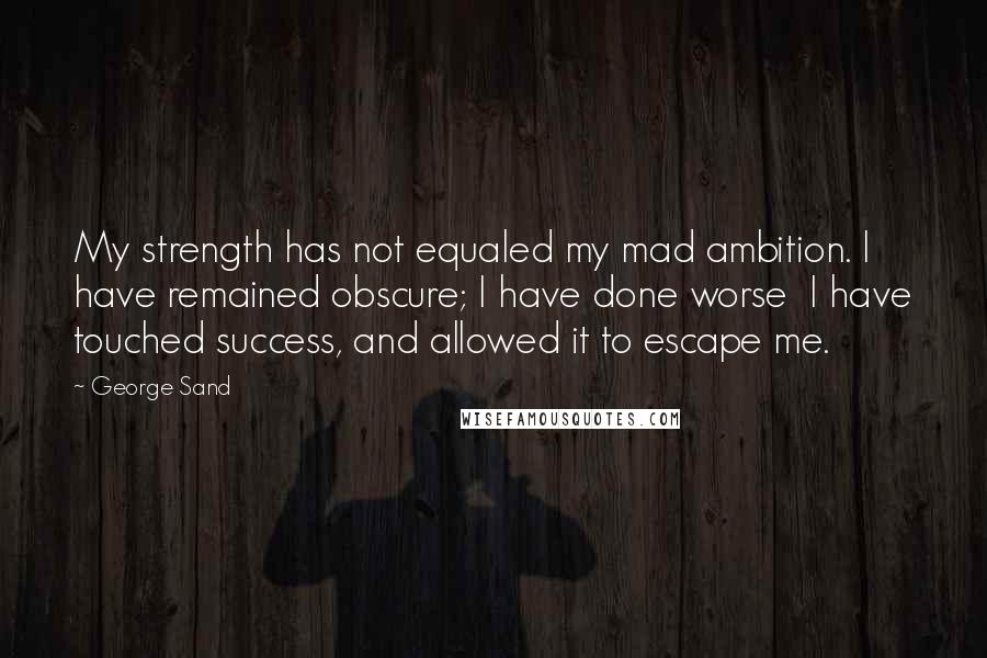 George Sand Quotes: My strength has not equaled my mad ambition. I have remained obscure; I have done worse I have touched success, and allowed it to escape me.