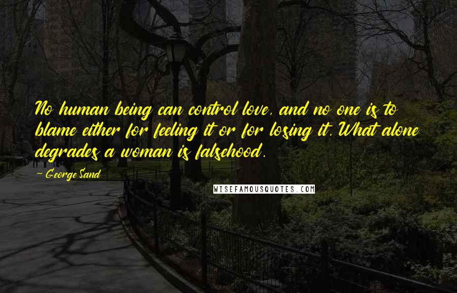 George Sand Quotes: No human being can control love, and no one is to blame either for feeling it or for losing it. What alone degrades a woman is falsehood.