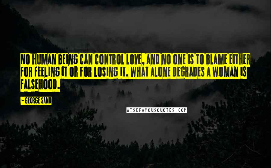 George Sand Quotes: No human being can control love, and no one is to blame either for feeling it or for losing it. What alone degrades a woman is falsehood.