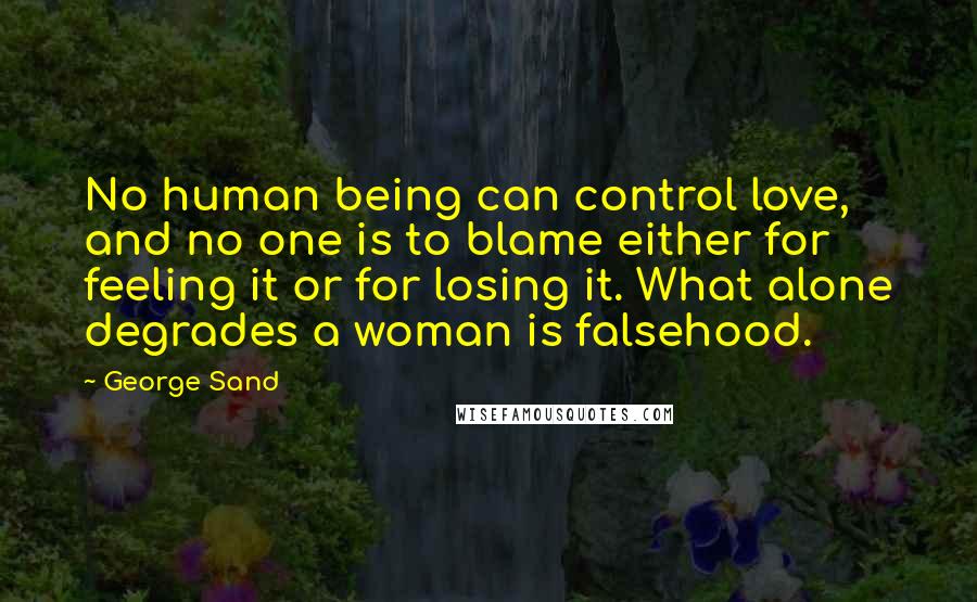 George Sand Quotes: No human being can control love, and no one is to blame either for feeling it or for losing it. What alone degrades a woman is falsehood.